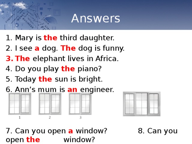 Answers Mary is the third daughter. I see a dog. The dog is funny. The elephant lives in Africa. Do you play the piano? Today the sun is bright. Ann’s mum is an engineer. 7. Can you open a window? 8. Can you open the        window? 