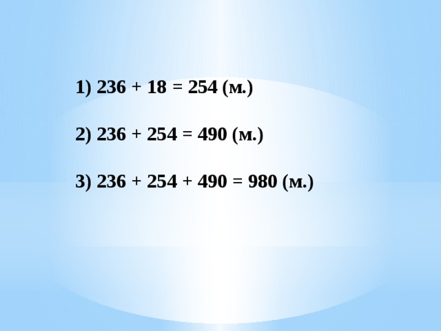 1) 236 + 18 = 254 (м.) 2) 236 + 254 = 490 (м.) 3) 236 + 254 + 490 = 980 (м.) 