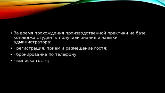 За время прохождения производственной практики на базе колледжа студенты получили знания и навыки администратора: · регистрация, прием и размещение гостя; · бронирование по телефону; · выписка гостя; 