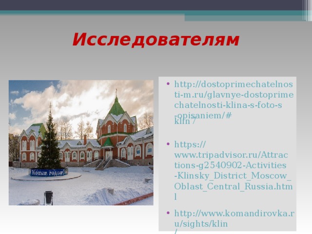 Исследователям http://dostoprimechatelnosti-m.ru/glavnye-dostoprimechatelnosti-klina-s-foto-s-opisaniem/# klin7 https:// www.tripadvisor.ru/Attractions-g2540902-Activities-Klinsky_District_Moscow_Oblast_Central_Russia.html http://www.komandirovka.ru/sights/klin /  