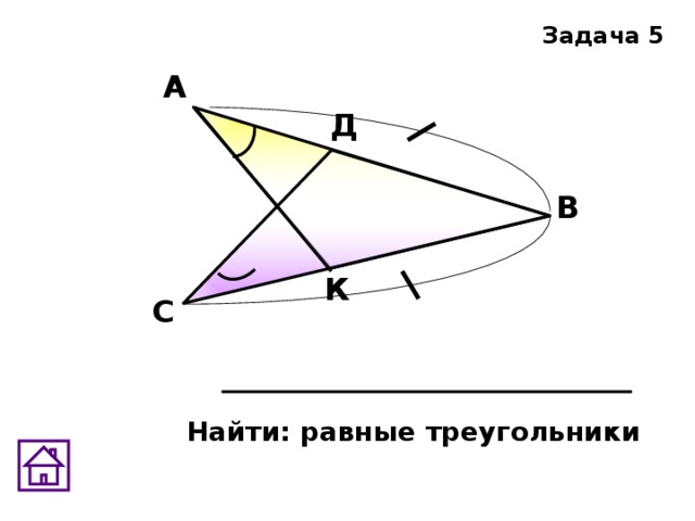 Задача 5 А Д В К С Найти: равные треугольники 