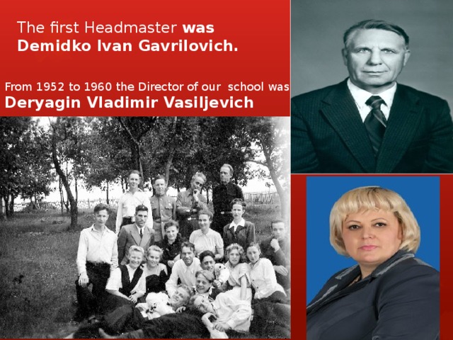 The first Headmaster was Demidko Ivan Gavrilovich.   From 1952 to 1960 the Director of our school was Deryagin Vladimir Vasiljevich 