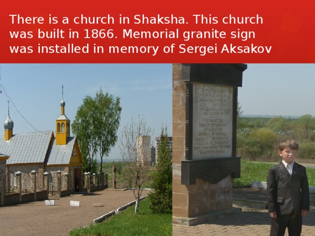 There is a church in Shaksha. This church was built in 1866. Memorial granite sign was installed in memory of Sergei Aksakov 