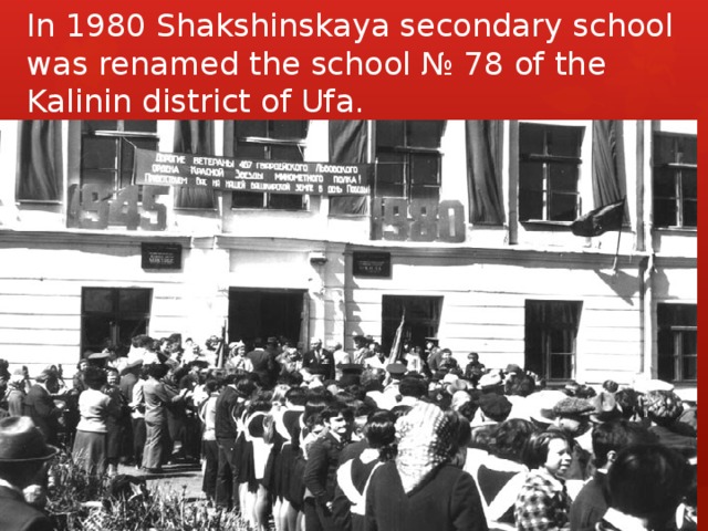 In 1980 Shakshinskaya secondary school was renamed the school № 78 of the Kalinin district of Ufa. 