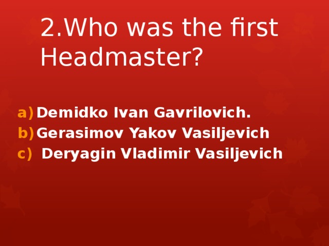 2.Who was the first Headmaster? Demidko Ivan Gavrilovich. Gerasimov Yakov Vasiljevich  Deryagin Vladimir Vasiljevich 