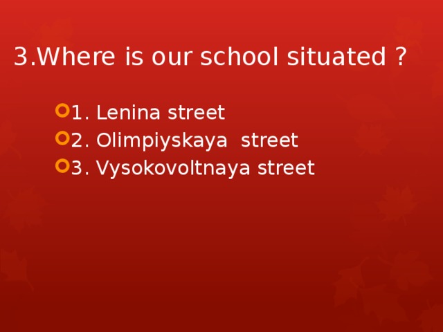3.Where is our school situated ? 1. Lenina street 2. Olimpiyskaya street 3. Vysokovoltnaya street 