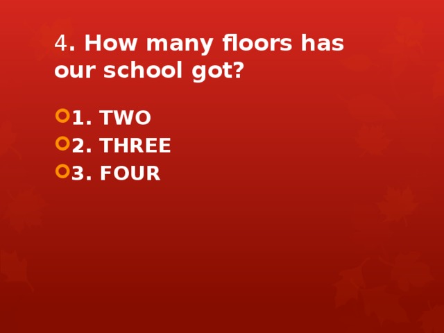 4 . How many floors has our school got? 1. TWO 2. THREE 3. FOUR 