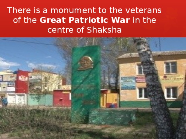 There is a monument to the veterans of the Great Patriotic War in the centre of Shaksha 