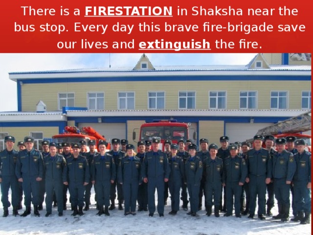 There is a FIRESTATION in Shaksha near the bus stop.  Every day this brave fire-brigade save our lives and extinguish the fire . 