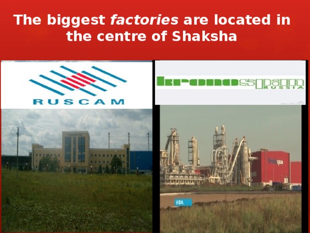 The biggest factories are located in the centre of Shaksha 