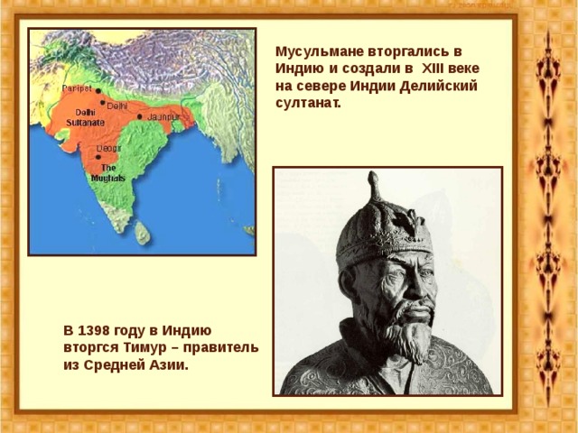 Мусульмане вторгались в Индию и создали в XIII веке на севере Индии Делийский султанат. В 1398 году в Индию вторгся Тимур – правитель из Средней Азии. 