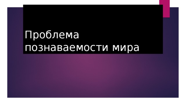 Проблема познаваемости мира план