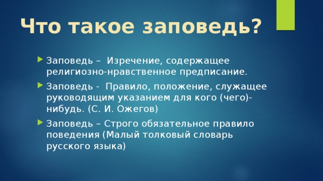 Что такое заповедь? Заповедь – Изречение, содержащее религиозно-нравственное предписание. Заповедь - Правило, положение, служащее руководящим указанием для кого (чего)-нибудь. (С. И. Ожегов) Заповедь – Строго обязательное правило поведения (Малый толковый словарь русского языка) 