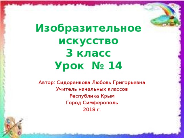 Изобразительное искусство  3 класс  Урок № 14 Автор: Сидоренкова Любовь Григорьевна Учитель начальных классов Республика Крым Город Симферополь 2018 г. 