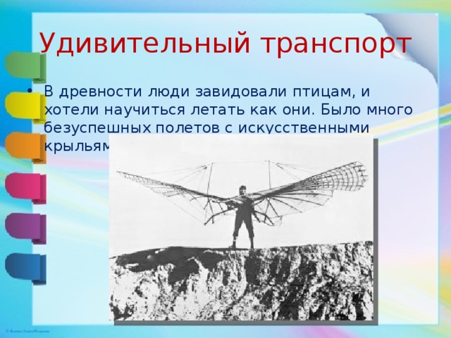 Удивительный транспорт В древности люди завидовали птицам, и хотели научиться летать как они. Было много безуспешных полетов с искусственными крыльями. 