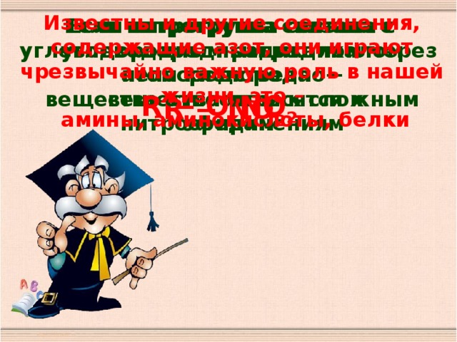 Известны и другие соединения, содержащие азот, они играют чрезвычайно важную роль в нашей жизни, это –  амины, аминокислоты, белки Если нитрогруппа связана с углеводородным радикалом непосредственно – Если нитрогруппа связана с углеводородным радикалом через атом кислорода –  вещества относятся к нитросоединениям  вещества относятся к сложным эфирам R − О NO 2 R − NO 2 