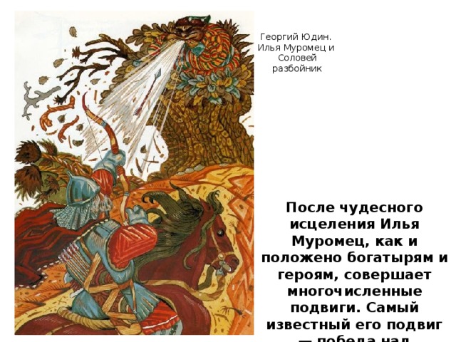 Георгий Юдин. Илья Муромец и Соловей разбойник После чудесного исцеления Илья Муромец, как и положено богатырям и героям, совершает многочисленные подвиги. Самый известный его подвиг — победа над Соловьем-разбойником. 