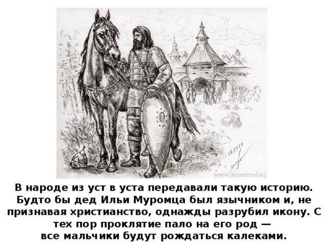 В народе из уст в уста передавали такую историю. Будто бы дед Ильи Муромца был язычником и, не признавая христианство, однажды разрубил икону. С тех пор проклятие пало на его род — все мальчики будут рождаться калеками. 