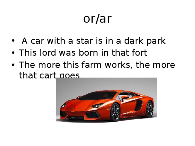 or/ar  A car with a star is in a dark park This lord was born in that fort The more this farm works, the more that cart goes 