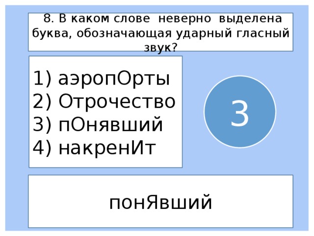  8. В каком слове неверно выделена буква, обозначающая ударный гласный звук? 1) аэропОрты 2) Отрочество 3) пОнявший 4) накренИт 3 понЯвший 