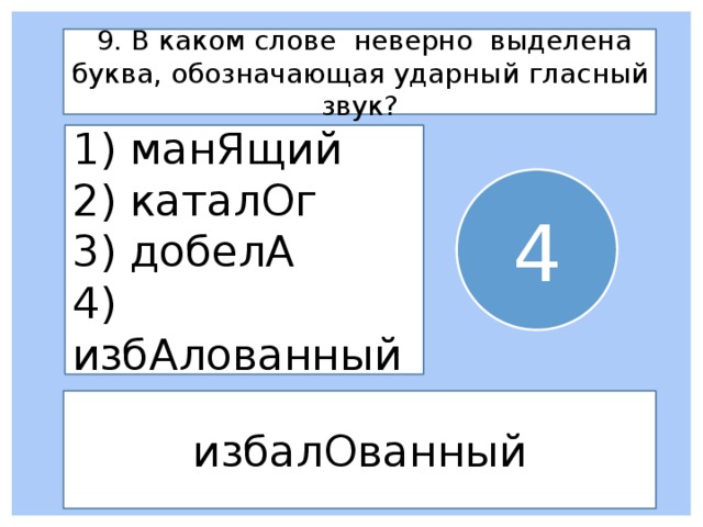  9. В каком слове неверно выделена буква, обозначающая ударный гласный звук? 1) манЯщий 2) каталОг 3) добелА 4) избАлованный 4 избалОванный 