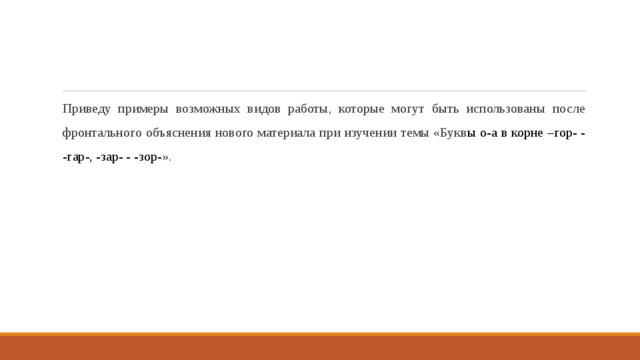 Приведу примеры возможных видов работы, которые могут быть использованы после фронтального объяснения нового материала при изучении темы «Букв ы о-а в корне –гор- - -гар-, -зар- - -зор- ». 