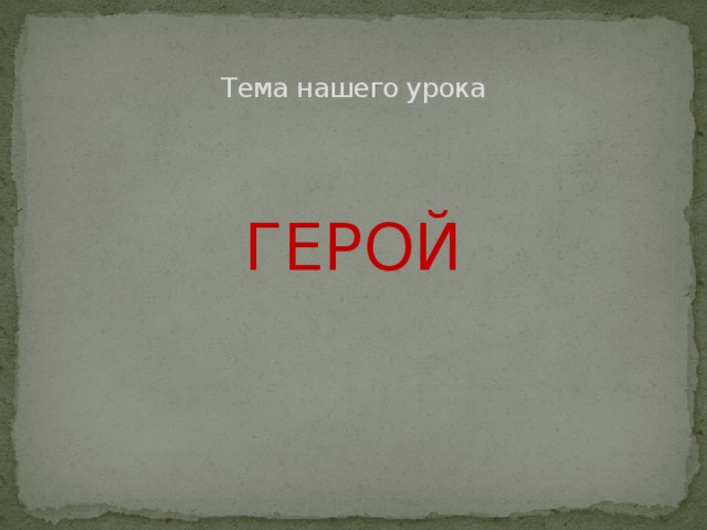 Тема нашего урока ГЕРОЙ