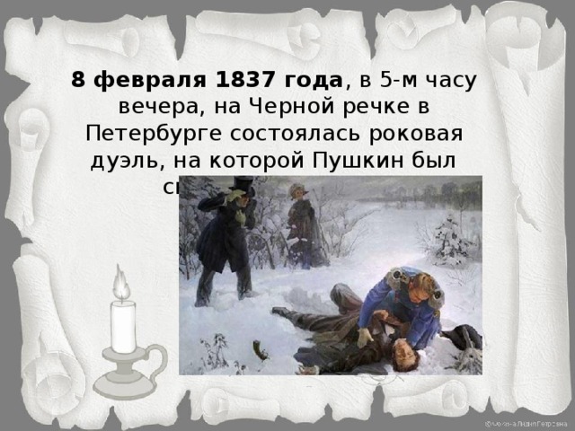 8 февраля 1837 года , в 5-м часу вечера, на Черной речке в Петербурге состоялась роковая дуэль, на которой Пушкин был смертельно ранен.