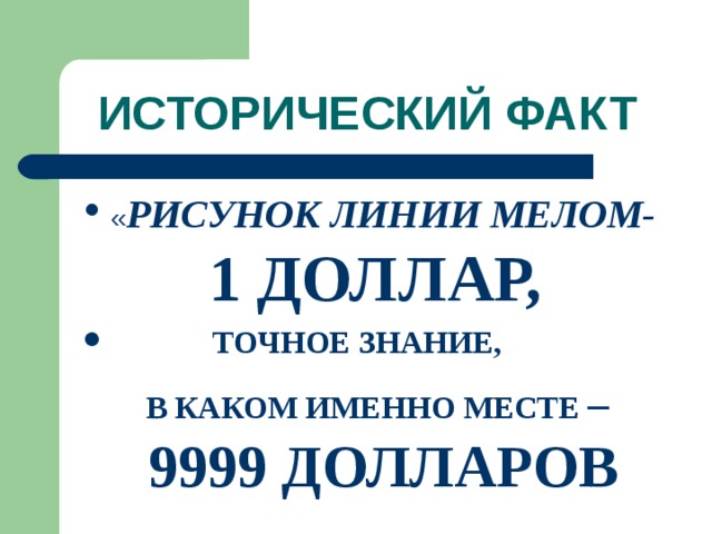 ИСТОРИЧЕСКИЙ ФАКТ « РИСУНОК ЛИНИИ МЕЛОМ- 1 ДОЛЛАР,  ТОЧНОЕ ЗНАНИЕ,  В КАКОМ ИМЕННО МЕСТЕ – 9999 ДОЛЛАРОВ 