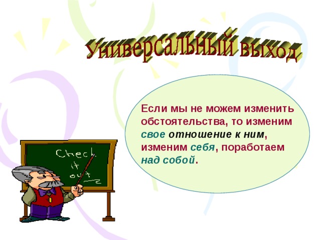 Если мы не можем изменить обстоятельства, то изменим свое  отношение к ним , изменим себя , поработаем над собой .  