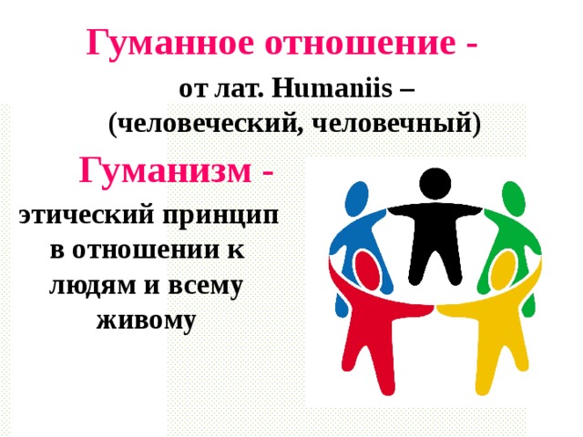 Гуманное отношение -    от лат.  H umaniis – (человеческий, человечный) Гуманизм -   этический принцип в отношении к людям и всему живому 