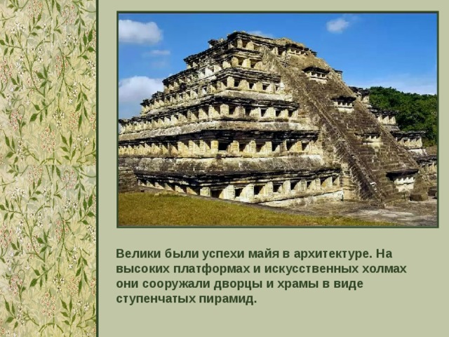 Велики были успехи майя в архитектуре. На высоких платформах и искусственных холмах они сооружали дворцы и храмы в виде ступенчатых пирамид. 