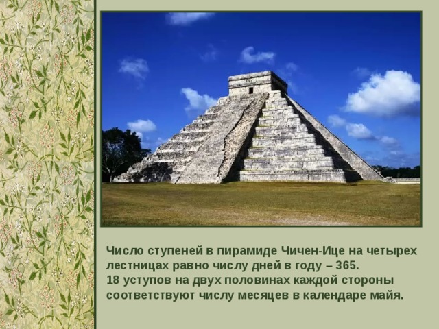 Число ступеней в пирамиде Чичен-Ице на четырех лестницах равно числу дней в году – 365. 18 уступов на двух половинах каждой стороны соответствуют числу месяцев в календаре майя. 