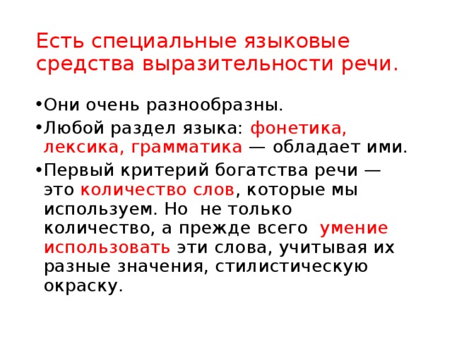 Есть специальные языковые средства выразительности речи. Они очень разнообразны. Любой раздел языка: фонетика, лексика, грамматика — обладает ими.  Первый критерий богатства речи — это количество слов , которые мы используем. Но не только количество, а прежде всего умение использовать эти слова, учитывая их разные значения, стилистическую окраску. 