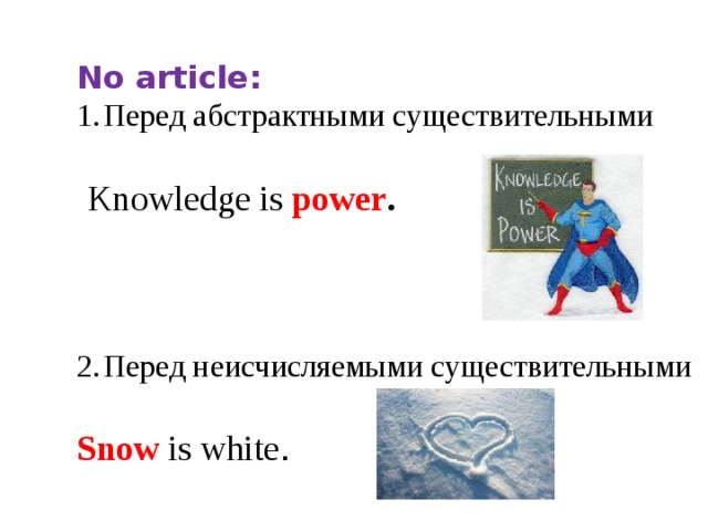 No article: Перед абстрактными существительными  Knowledge is power . Перед неисчисляемыми существительными  Snow is white . 