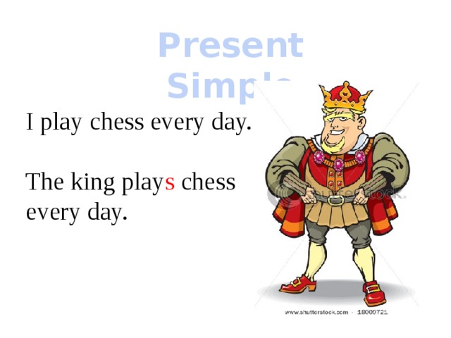Present Simple I play chess every day. The king play s chess every day. 