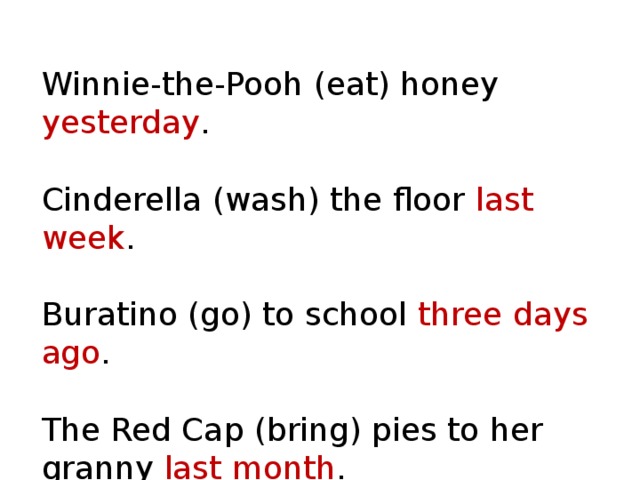 Winnie-the-Pooh (eat) honey yesterday . Cinderella (wash) the floor last week . Buratino (go) to school three days ago . The Red Cap (bring) pies to her granny last month . 