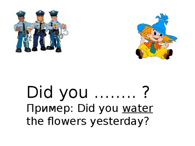 Did you …….. ? Пример: Did you water the flowers yesterday? 