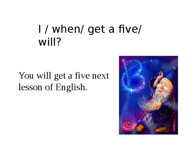 I / when/ get a five/ will? You will get a five next lesson of English. 