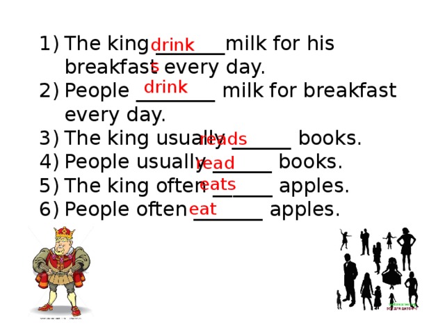 The king _______milk for his breakfast every day. People ________ milk for breakfast every day. The king usually ______ books. People usually ______ books. The king often ______ apples. People often _______ apples. drinks drink reads read eats eat 