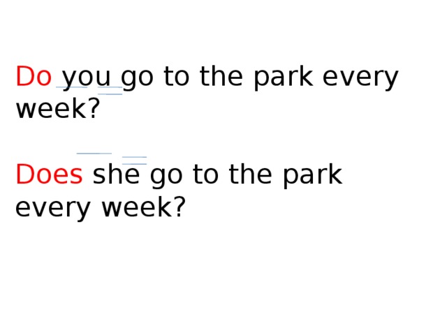 Do you go to the park every week? Does she go to the park every week? 