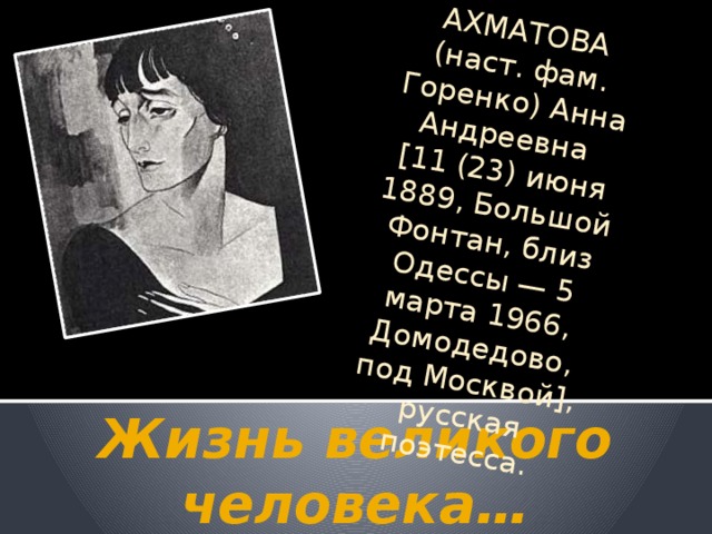 АХМАТОВА (наст. фам. Горенко) Анна Андреевна [11 (23) июня 1889, Большой Фонтан, близ Одессы — 5 марта 1966, Домодедово, под Москвой], русская поэтесса. Жизнь великого человека… 