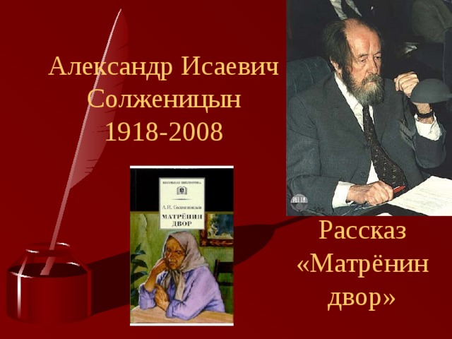 Александр Исаевич Солженицын  1918-2008 Рассказ «Матрёнин двор» 