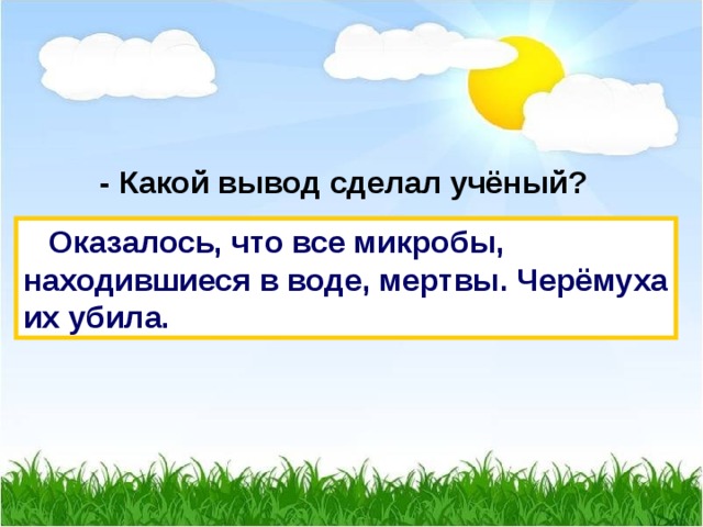  - Какой вывод сделал учёный?  Оказалось, что все микробы, находившиеся в воде, мертвы. Черёмуха их убила. 