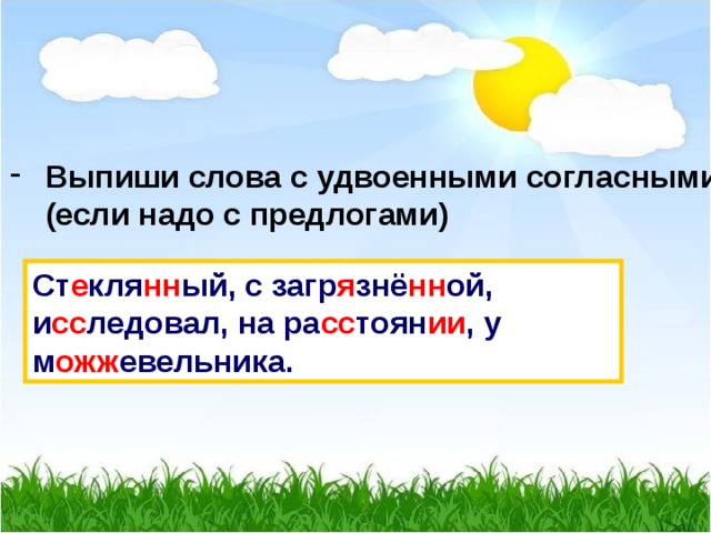 Выпиши слова с удвоенными согласными  (если надо с предлогами) Ст е кля нн ый, с загр я знё нн ой, и сс ледовал, на ра сс тоян ии , у м ожж евельника. 