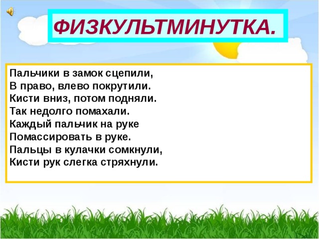 ФИЗКУЛЬТМИНУТКА. Пальчики в замок сцепили,  В право, влево покрутили.  Кисти вниз, потом подняли.  Так недолго помахали.  Каждый пальчик на руке  Помассировать в руке.  Пальцы в кулачки сомкнули,  Кисти рук слегка стряхнули.   