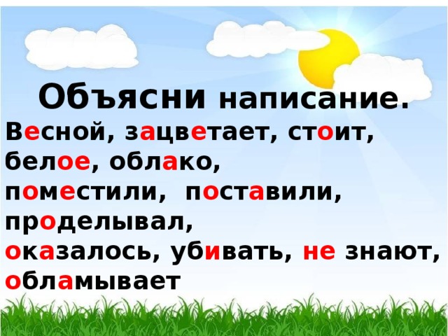   Объясни написание. В е сной, з а цв е тает, ст о ит, бел ое , обл а ко, п о м е стили, п о ст а вили, пр о делывал, о к а залось, уб и вать, не знают, о бл а мывает 
