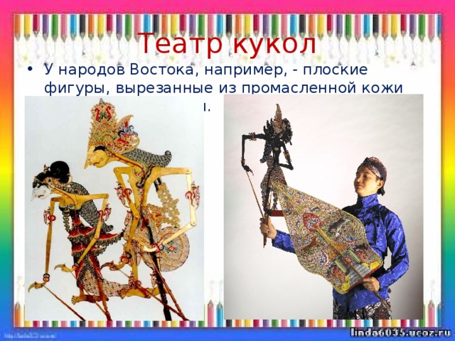 Театр кукол У народов Востока, например, - плоские фигуры, вырезанные из промасленной кожи или плотной бумаги. 