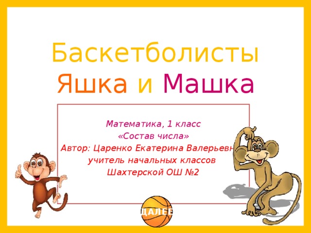 Баскетболисты  Яшка и Машка  Математика, 1 класс «Состав числа» Автор: Царенко Екатерина Валерьевна, учитель начальных классов Шахтерской ОШ №2 ДАЛЕЕ 