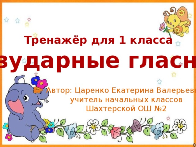Тренажёр для 1 класса «Безударные гласные» Автор: Царенко Екатерина Валерьевна, учитель начальных классов Шахтерской ОШ №2 